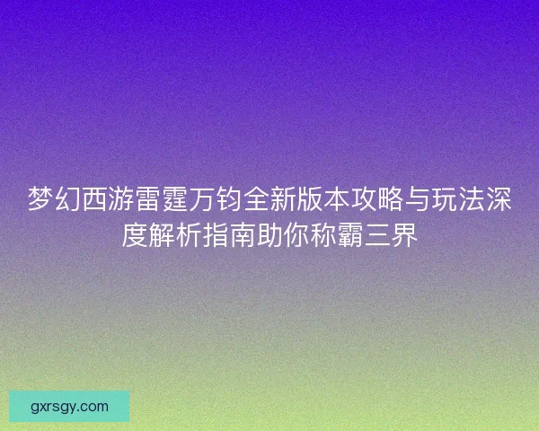 梦幻西游雷霆万钧全新版本攻略与玩法深度解析指南助你称霸三界