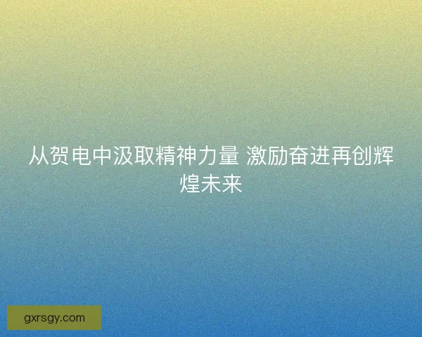 从贺电中汲取精神力量 激励奋进再创辉煌未来