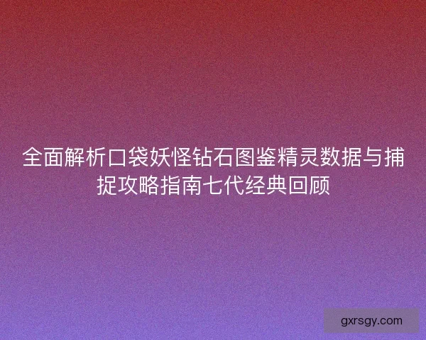 全面解析口袋妖怪钻石图鉴精灵数据与捕捉攻略指南七代经典回顾