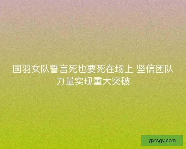 国羽女队誓言死也要死在场上 坚信团队力量实现重大突破